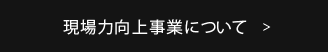 現場力向上事業について