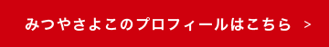 みつやさよこのプロフィールはこちら